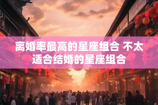 离婚率最高的星座组合 不太适合结婚的星座组合