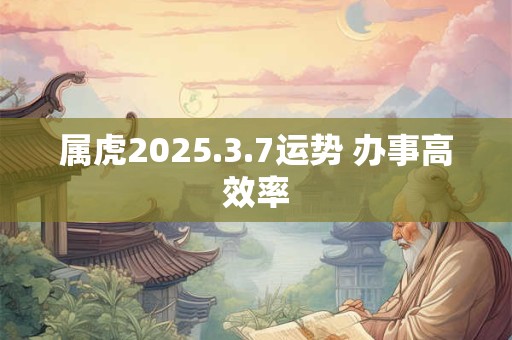 属虎2025.3.7运势 办事高效率