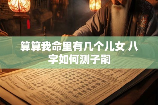 算算我命里有几个儿女 八字如何测子嗣