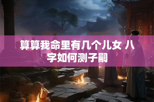 算算我命里有几个儿女 八字如何测子嗣