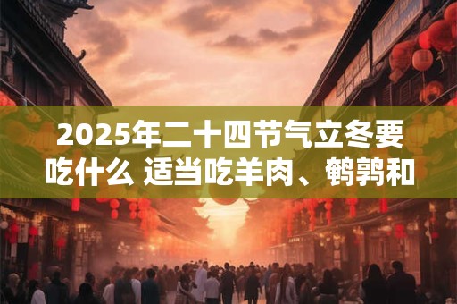 2025年二十四节气立冬要吃什么 适当吃羊肉、鹌鹑和海参