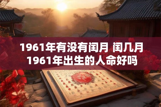 1961年有没有闰月 闰几月 1961年出生的人命好吗