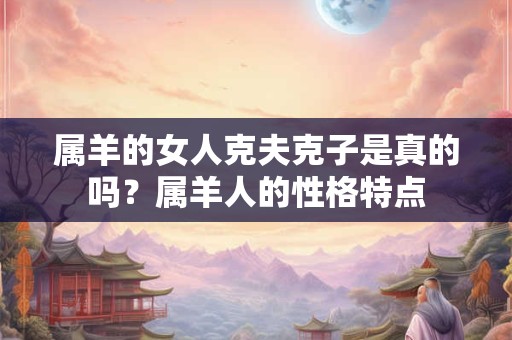 属羊的女人克夫克子是真的吗？属羊人的性格特点