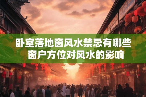 卧室落地窗风水禁忌有哪些  窗户方位对风水的影响