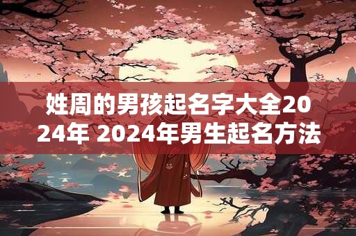 姓周的男孩起名字大全2024年 2024年男生起名方法