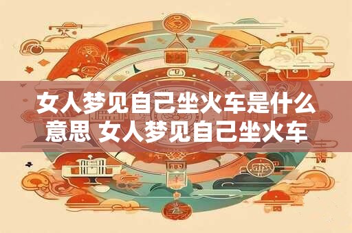 女人梦见自己坐火车是什么意思 女人梦见自己坐火车
