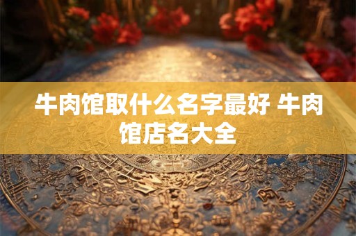 牛肉馆取什么名字最好 牛肉馆店名大全