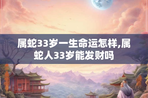 属蛇33岁一生命运怎样,属蛇人33岁能发财吗