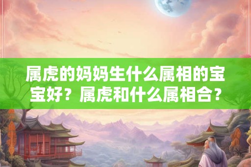 属虎的妈妈生什么属相的宝宝好？属虎和什么属相合？