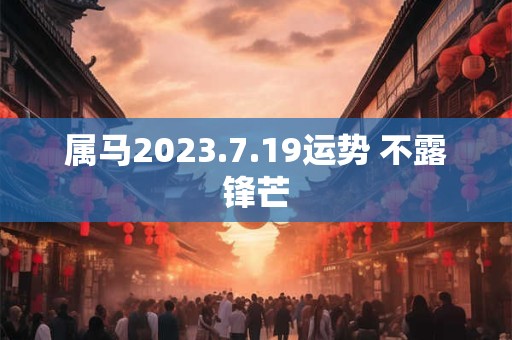 属马2023.7.19运势 不露锋芒