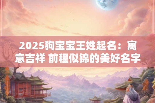 2025狗宝宝王姓起名：寓意吉祥 前程似锦的美好名字