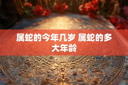 属蛇的今年几岁 属蛇的多大年龄 属蛇的今年几岁 属蛇的多大年龄