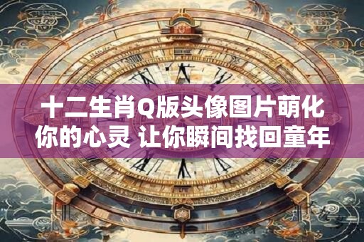 十二生肖Q版头像图片萌化你的心灵 让你瞬间找回童年记忆！