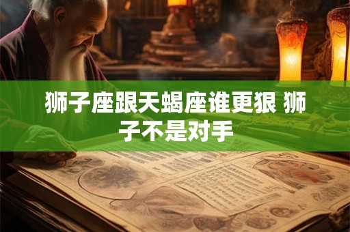狮子座跟天蝎座谁更狠 狮子不是对手
