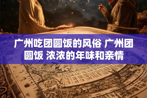 广州吃团圆饭的风俗 广州团圆饭 浓浓的年味和亲情