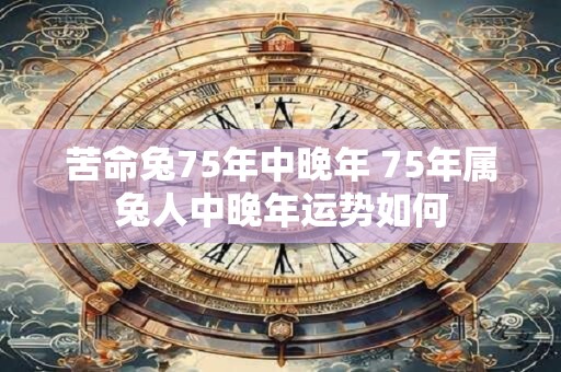 苦命兔75年中晚年 75年属兔人中晚年运势如何