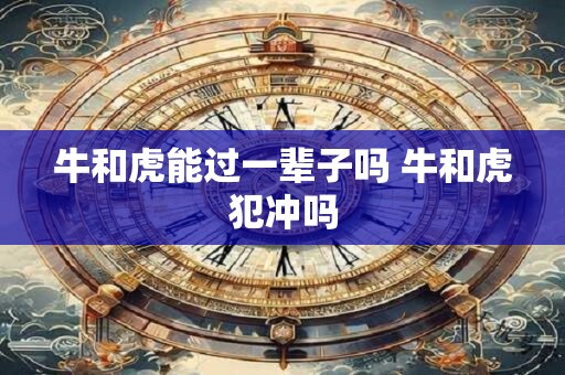 牛和虎能过一辈子吗 牛和虎犯冲吗 牛和虎能过一辈子吗 牛和虎犯冲吗