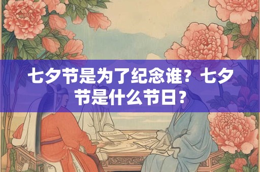七夕节是为了纪念谁？七夕节是什么节日？