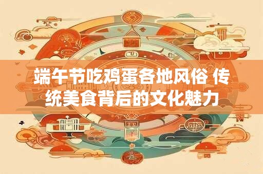 端午节吃鸡蛋各地风俗 传统美食背后的文化魅力