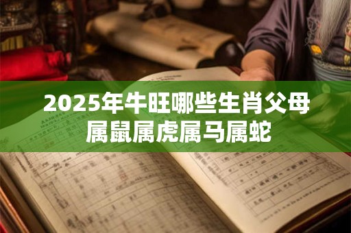 2025年牛旺哪些生肖父母 属鼠属虎属马属蛇