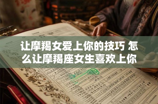 让摩羯女爱上你的技巧 怎么让摩羯座女生喜欢上你