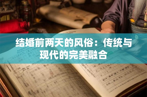 结婚前两天的风俗:传统与现代的完美融合 结婚前两天的风俗:传统与现代的完美融合