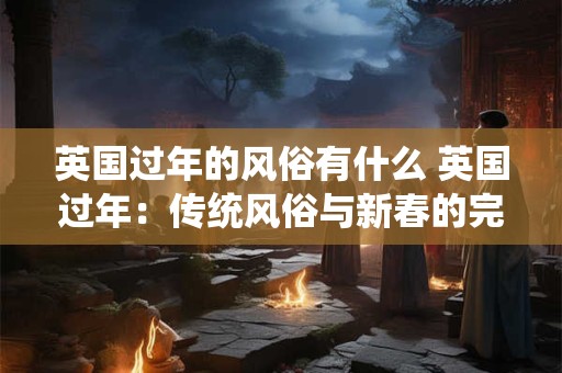 英国过年的风俗有什么 英国过年：传统风俗与新春的完美融合