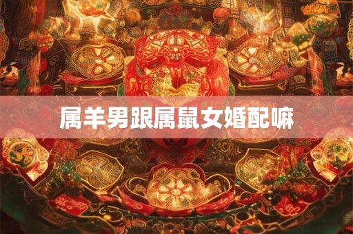 属羊男跟属鼠女婚配嘛