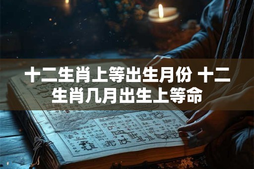 十二生肖上等出生月份 十二生肖几月出生上等命
