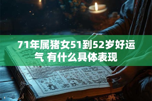 71年属猪女51到52岁好运气 有什么具体表现