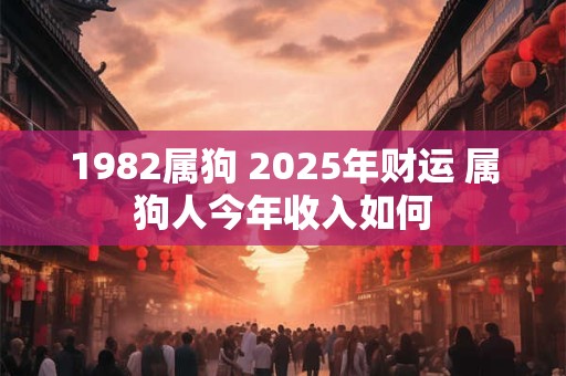 1982属狗 2025年财运 属狗人今年收入如何