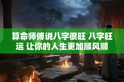 算命师傅说八字很旺 八字旺运 让你的人生更加顺风顺水！
