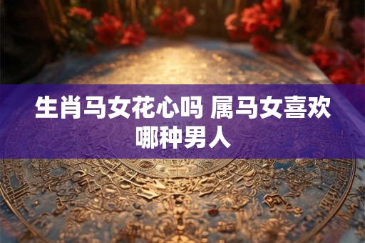 生肖马女花心吗 属马女喜欢哪种男人