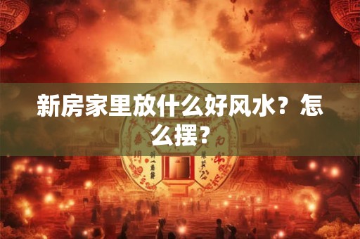 新房家里放什么好风水？怎么摆？