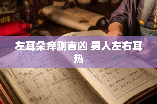 左耳朵痒测吉凶 男人左右耳热