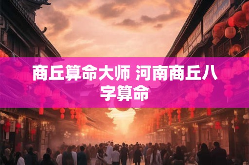 商丘算命大师 河南商丘八字算命