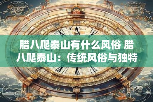 腊八爬泰山有什么风俗 腊八爬泰山：传统风俗与独特体验