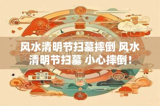 风水清明节扫墓摔倒 风水清明节扫墓 小心摔倒！