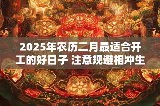2025年农历二月最适合开工的好日子 注意规避相冲生肖