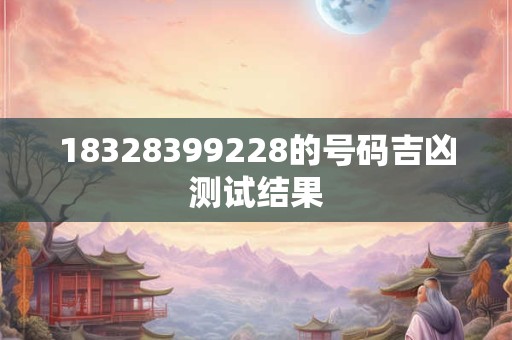 18328399228的号码吉凶测试结果