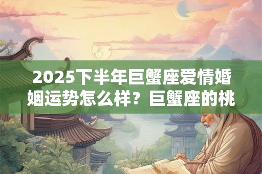 2025下半年巨蟹座爱情婚姻运势怎么样？巨蟹座的桃花运好吗