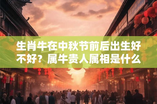 生肖牛在中秋节前后出生好不好？属牛贵人属相是什么生肖？