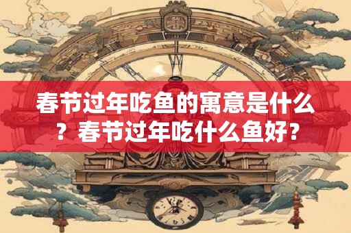 春节过年吃鱼的寓意是什么？春节过年吃什么鱼好？
