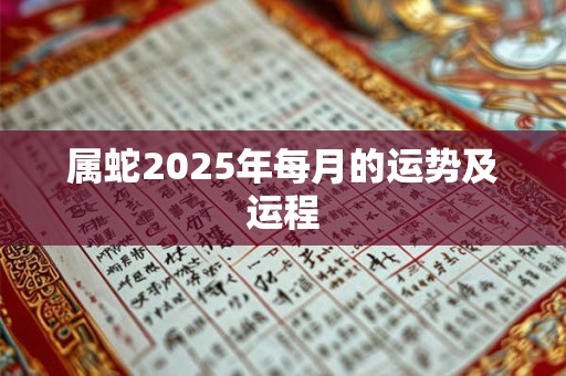属蛇2025年每月的运势及运程 属蛇2025年每月的运势及运程