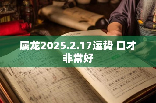 属龙2025.2.17运势 口才非常好