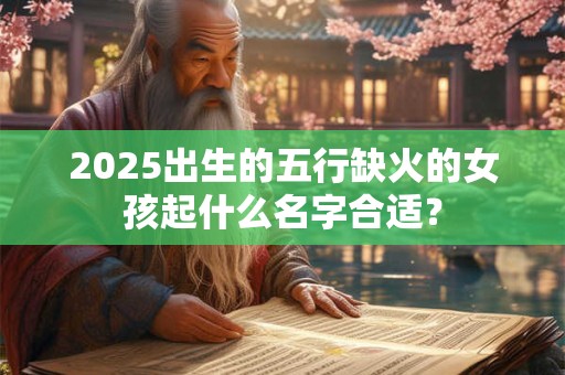2025出生的五行缺火的女孩起什么名字合适？