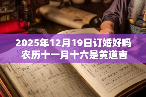 详细阅读:2025年12月19日订婚好吗 农历十一月十六是黄道吉日吗 2025年12月19日订婚好吗 农历十一月十六是黄道吉日吗