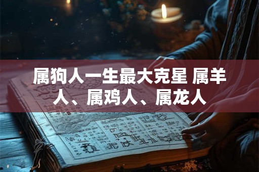 属狗人一生最大克星 属羊人、属鸡人、属龙人
