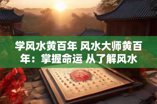 学风水黄百年 风水大师黄百年：掌握命运 从了解风水开始