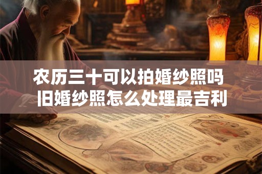 农历三十可以拍婚纱照吗 旧婚纱照怎么处理最吉利